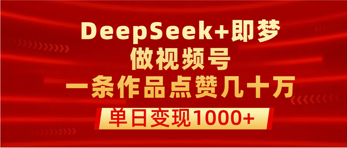 用DeepSeek+即梦做视频号，一条作品点赞几十万，单日变现1000+51轻创基地-网创项目资源站-副业创业项目-电脑手机搞钱项目-网赚项目51轻创基地