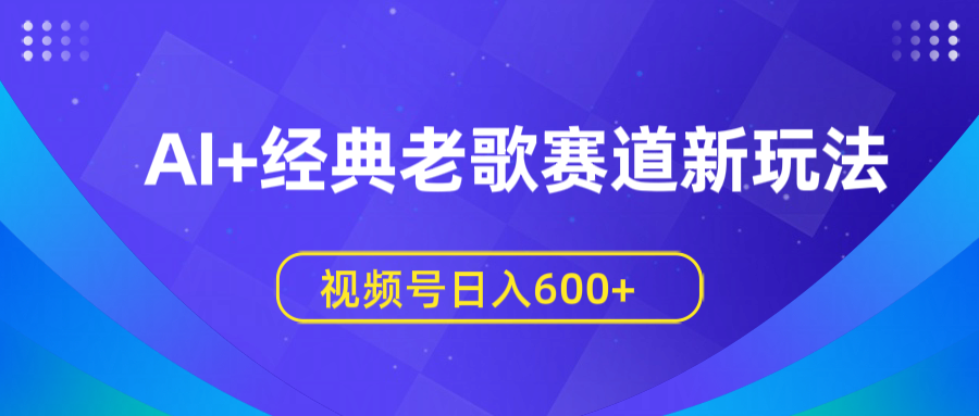 AI+经典老歌赛道新玩法，视频号日入600+51轻创基地-网创项目资源站-副业创业项目-电脑手机搞钱项目-网赚项目51轻创基地
