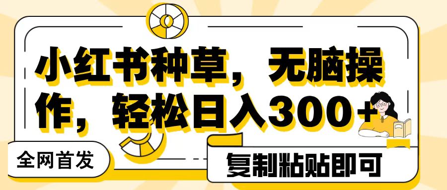 全网首发小红书种草，无脑操作，复制粘贴即可，轻松日入300+51轻创基地-网创项目资源站-副业创业项目-电脑手机搞钱项目-网赚项目51轻创基地