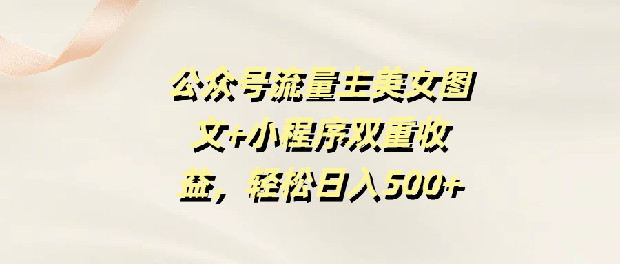 公众号流量主美女图文+小程序双重收益，轻松日入500+51轻创基地-网创项目资源站-副业创业项目-电脑手机搞钱项目-网赚项目51轻创基地