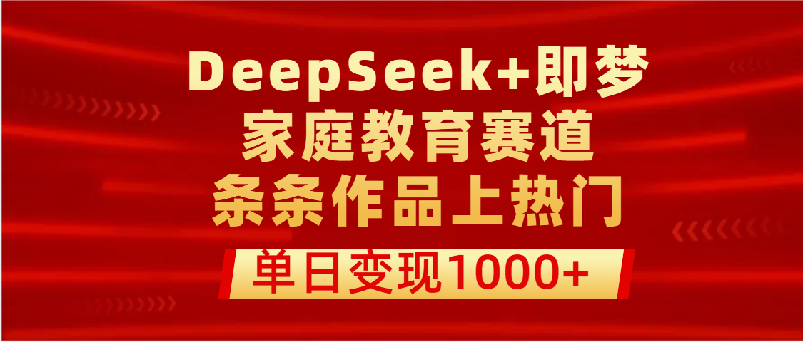 DeepSeek+即梦做家庭教育赛道，条条作品上热门，单日变现1000+51轻创基地-网创项目资源站-副业创业项目-电脑手机搞钱项目-网赚项目51轻创基地