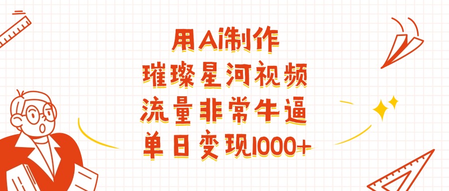 用Ai制作璀璨星河视频，流量非常牛逼，单日变现1000+51轻创基地-网创项目资源站-副业创业项目-电脑手机搞钱项目-网赚项目51轻创基地