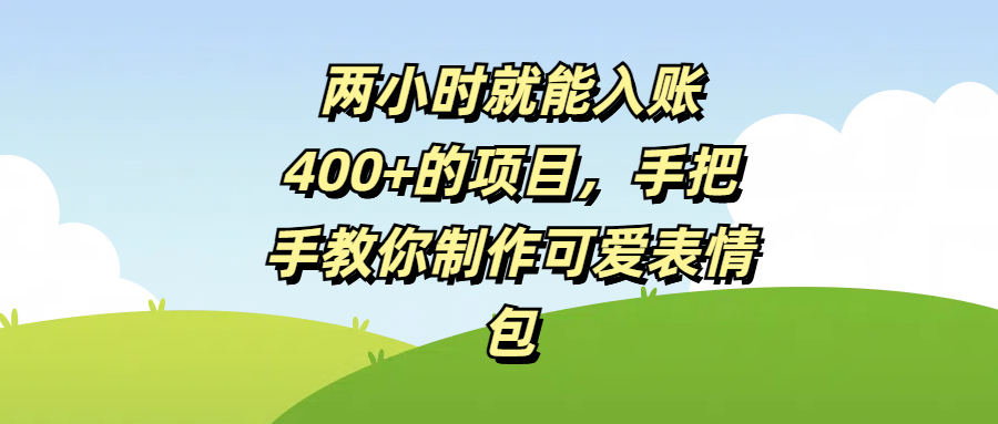 两小时就能入账400+的项目，手把手教你制作可爱表情包51轻创基地-网创项目资源站-副业创业项目-电脑手机搞钱项目-网赚项目51轻创基地