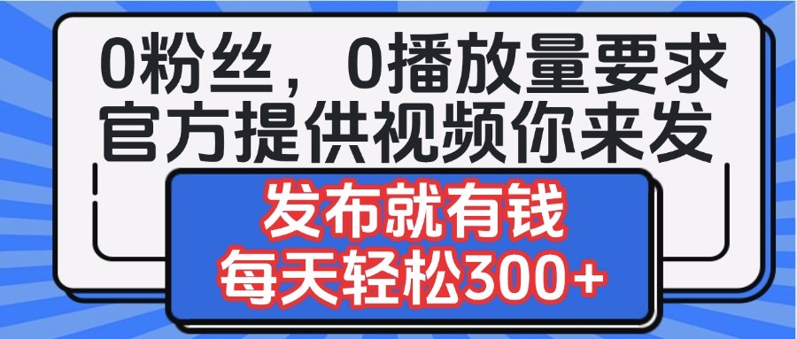 0粉丝要求0播放量要求，官方提供视频你来发  发布就有钱，每天轻松300+51轻创基地-网创项目资源站-副业创业项目-电脑手机搞钱项目-网赚项目51轻创基地