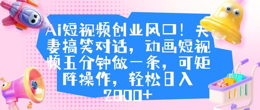 Ai短视频创业风口！夫妻搞笑对话，动画短视频五分钟做一条，可矩阵操作，轻松日入 2000+51轻创基地-网创项目资源站-副业创业项目-电脑手机搞钱项目-网赚项目51轻创基地