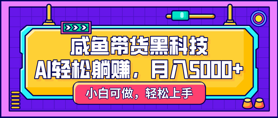 咸鱼带货黑科技，AI轻松躺赚，稳定月入5000+51轻创基地-网创项目资源站-副业创业项目-电脑手机搞钱项目-网赚项目51轻创基地