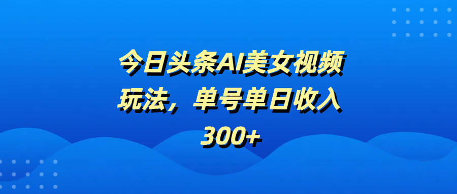 今日头条AI美女视频玩法，单号单日收入300+51轻创基地-网创项目资源站-副业创业项目-电脑手机搞钱项目-网赚项目51轻创基地
