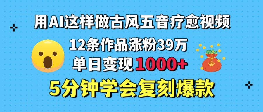 用AI这样做古风五音疗愈视频，12条作品涨粉39万，单日变现1000＋，五分钟学会复刻爆款51轻创基地-网创项目资源站-副业创业项目-电脑手机搞钱项目-网赚项目51轻创基地