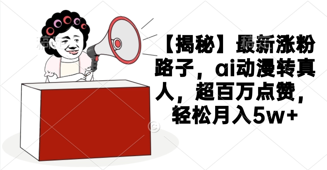 【揭秘】最新涨粉路子，ai动漫转真人，超百万点赞，轻松月入5w+51轻创基地-网创项目资源站-副业创业项目-电脑手机搞钱项目-网赚项目51轻创基地