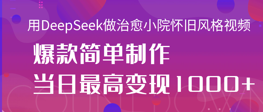 用DeepSeek做治愈小院怀旧风格视频，爆款轻松制作，当日最高变现1000+51轻创基地-网创项目资源站-副业创业项目-电脑手机搞钱项目-网赚项目51轻创基地