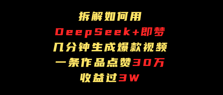 拆解如何用deep seek+即梦做爆款短视频，一条作品收益过3万51轻创基地-网创项目资源站-副业创业项目-电脑手机搞钱项目-网赚项目51轻创基地