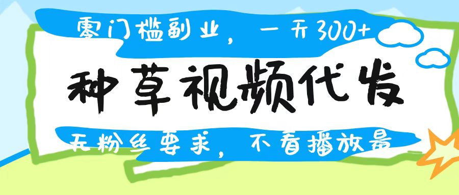 种草视频代发，无门槛日入300+，无粉丝要求，不看播放量51轻创基地-网创项目资源站-副业创业项目-电脑手机搞钱项目-网赚项目51轻创基地