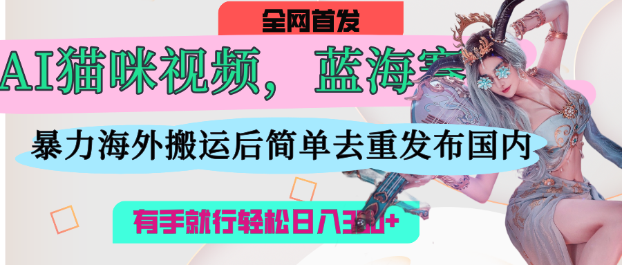 AI猫咪视频蓝海赛道，操作简单，直接海外搬运，简单去重，操作简单，有手就行日入500+51轻创基地-网创项目资源站-副业创业项目-电脑手机搞钱项目-网赚项目51轻创基地