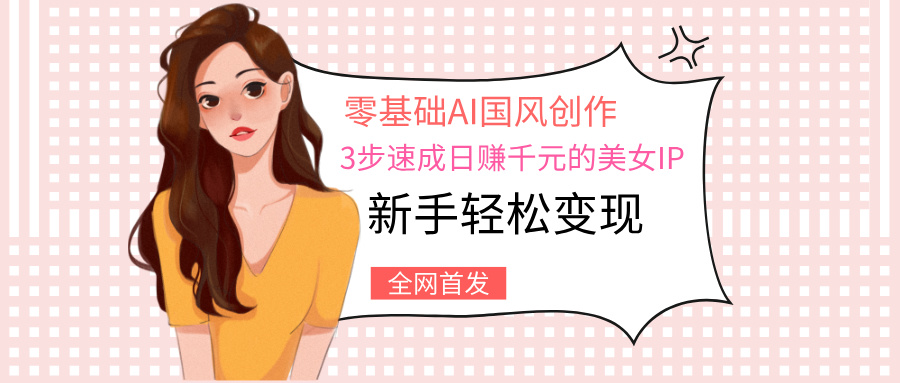 零基础AI国风创作：3步速成日赚千元的美女IP，新手轻松变现51轻创基地-网创项目资源站-副业创业项目-电脑手机搞钱项目-网赚项目51轻创基地