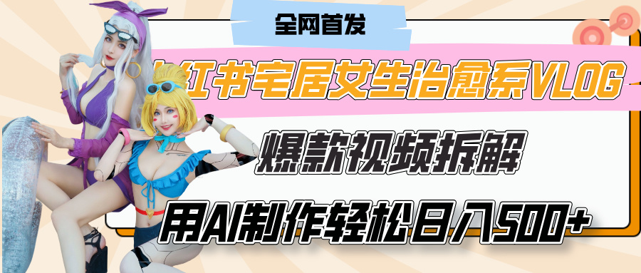 小红书宅居女生治愈系VLOG爆款视频拆解，用AI制作也能轻松日入500+，有手就行！51轻创基地-网创项目资源站-副业创业项目-电脑手机搞钱项目-网赚项目51轻创基地