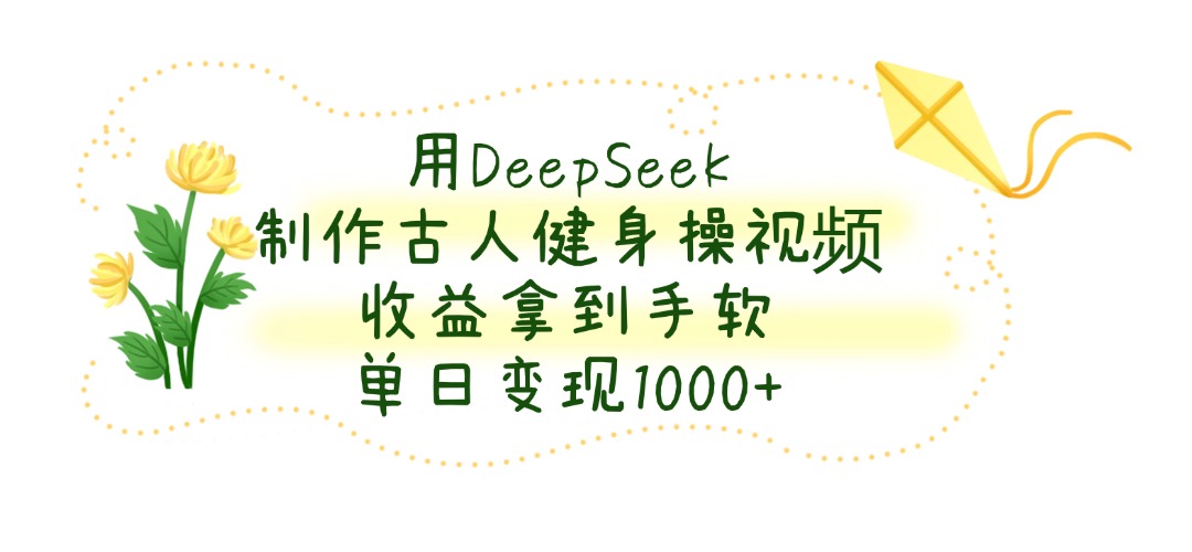 用DeepSeek制作古人健身操视频，收益拿到手软，单日变现1000+51轻创基地-网创项目资源站-副业创业项目-电脑手机搞钱项目-网赚项目51轻创基地