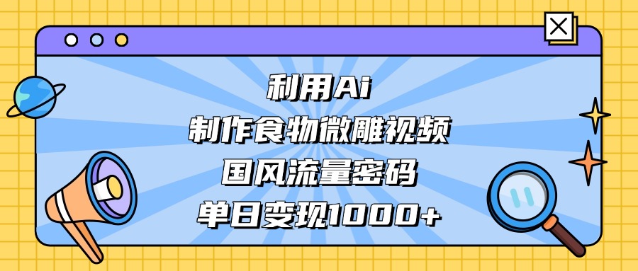 利用Ai制作食物微雕视频，国风流量密码，单日变现1000+51轻创基地-网创项目资源站-副业创业项目-电脑手机搞钱项目-网赚项目51轻创基地