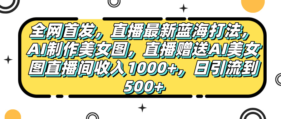 全网首发，直播最新蓝海打法，AI制作美女图，直播赠送AI美女图直播间收入1000+，日引流到500+，51轻创基地-网创项目资源站-副业创业项目-电脑手机搞钱项目-网赚项目51轻创基地