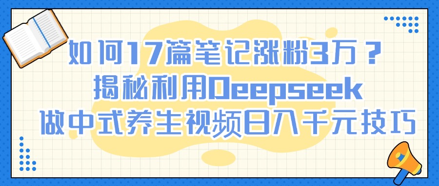 如何17篇笔记涨粉3万？揭秘利用Deepseek做中式养生视频日入千元技巧51轻创基地-网创项目资源站-副业创业项目-电脑手机搞钱项目-网赚项目51轻创基地
