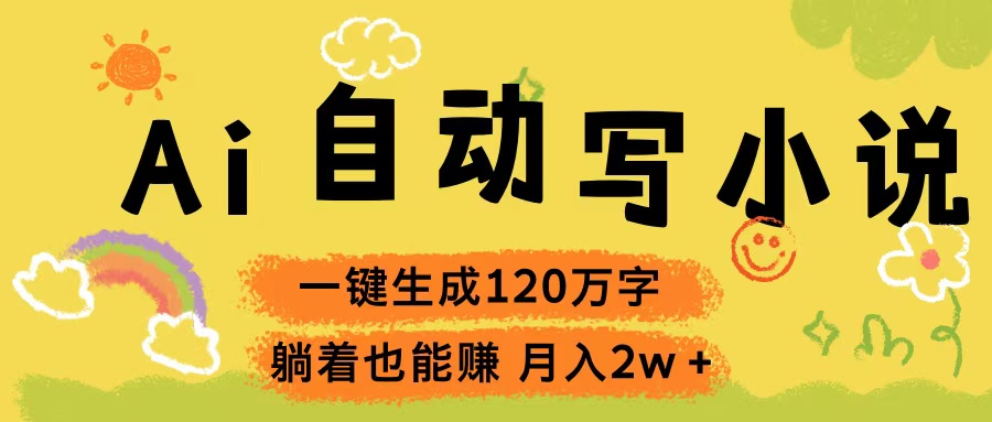 Ai自动写小说，一键生成120万字，躺着也能赚，轻松月入2w+51轻创基地-网创项目资源站-副业创业项目-电脑手机搞钱项目-网赚项目51轻创基地