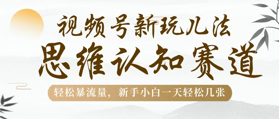 视频号新玩儿法，思维认知赛道，轻松暴流量，新手小白一天几张51轻创基地-网创项目资源站-副业创业项目-电脑手机搞钱项目-网赚项目51轻创基地