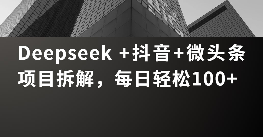 Deepseek +抖音 微头条项目拆解，每日轻松100+51轻创基地-网创项目资源站-副业创业项目-电脑手机搞钱项目-网赚项目51轻创基地