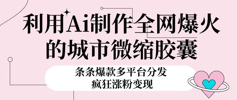 利用Ai制作全网爆火的城市微缩胶囊，条条爆款，多平台分发，疯狂涨粉变现51轻创基地-网创项目资源站-副业创业项目-电脑手机搞钱项目-网赚项目51轻创基地