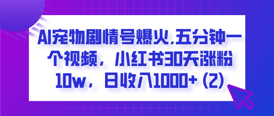AI宠物剧情号爆火,五分钟一个视频，小红书30天涨粉10w，日收入1000+51轻创基地-网创项目资源站-副业创业项目-电脑手机搞钱项目-网赚项目51轻创基地