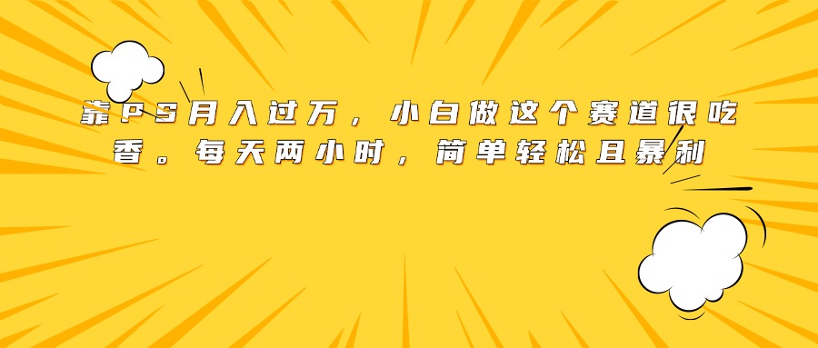靠PS月入过万，小白做这个赛道很吃香。每天两小时，简单轻松且暴利51轻创基地-网创项目资源站-副业创业项目-电脑手机搞钱项目-网赚项目51轻创基地