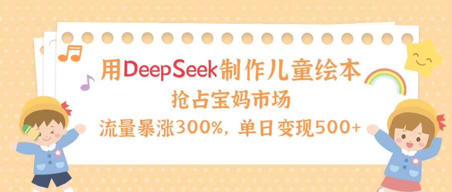 用Deepseek制作儿童绘本，流量暴涨300%，抢占宝妈儿童市场，单日变现500+！51轻创基地-网创项目资源站-副业创业项目-电脑手机搞钱项目-网赚项目51轻创基地
