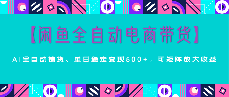 【闲鱼全自动电商带货】AI全自动铺货，单日稳定变现500+，可矩阵放大收益51轻创基地-网创项目资源站-副业创业项目-电脑手机搞钱项目-网赚项目51轻创基地