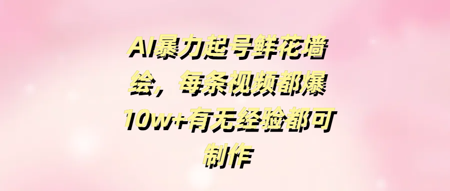 AI暴力起号鲜花墙绘，每条视频都爆10w+有无经验都可制作51轻创基地-网创项目资源站-副业创业项目-电脑手机搞钱项目-网赚项目51轻创基地
