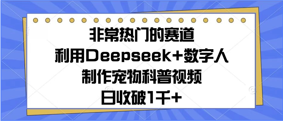 非常热门的赛道，利用Deepseek+数字人制作宠物科普视频，日收破1千+51轻创基地-网创项目资源站-副业创业项目-电脑手机搞钱项目-网赚项目51轻创基地