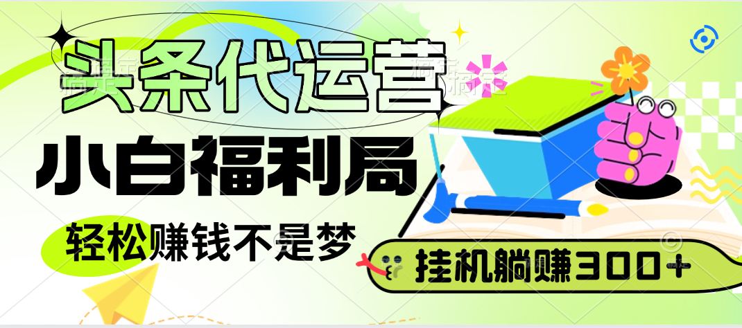 头条号托管躺赚项目，小白福利局，每天十分钟，收益几百块51轻创基地-网创项目资源站-副业创业项目-电脑手机搞钱项目-网赚项目51轻创基地