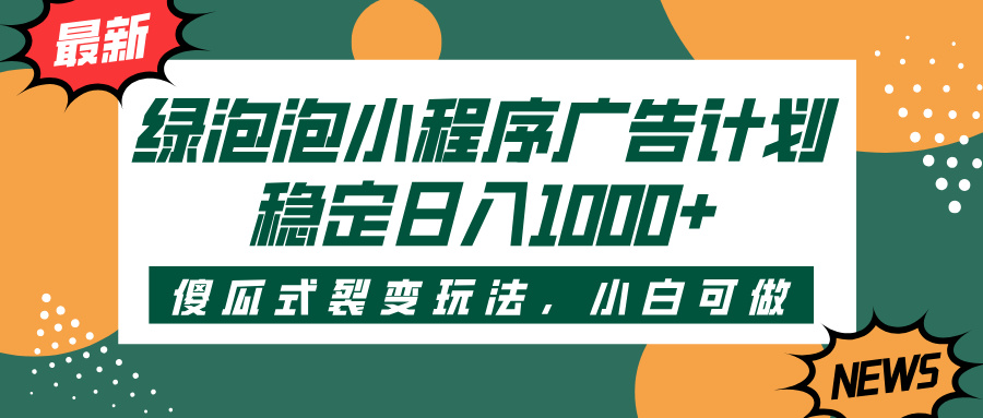 绿泡泡小程序广告计划，傻瓜式裂变玩法，稳定日入1000+51轻创基地-网创项目资源站-副业创业项目-电脑手机搞钱项目-网赚项目51轻创基地
