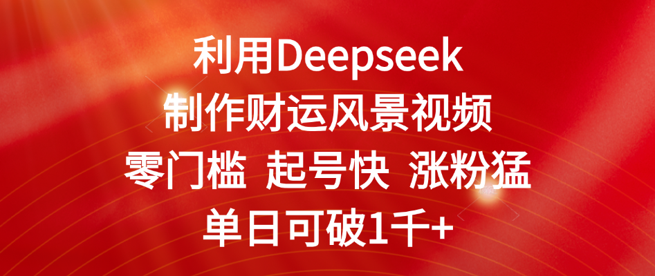 利用Deepseek制作财运风景视频，零门槛 起号快 涨粉猛，单日可破1千+51轻创基地-网创项目资源站-副业创业项目-电脑手机搞钱项目-网赚项目51轻创基地