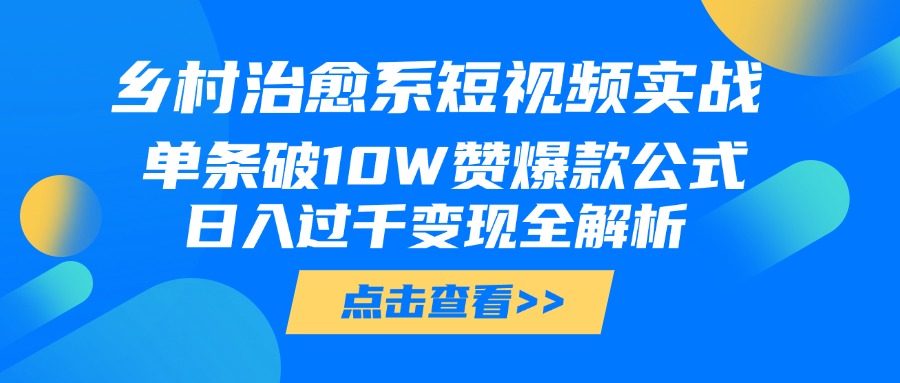 乡村治愈系短视频实战，单条破10W赞爆款公式，日入过千变现全解析51轻创基地-网创项目资源站-副业创业项目-电脑手机搞钱项目-网赚项目51轻创基地