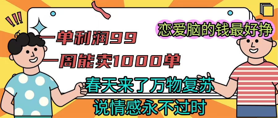 《一单利润99 一周能出1000单,春天来了,万物复苏,恋爱脑的钱最好赚》51轻创基地-网创项目资源站-副业创业项目-电脑手机搞钱项目-网赚项目51轻创基地