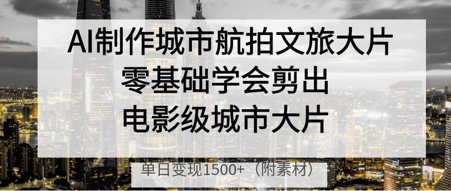 AI制作城市航拍文旅大片，零基础学会剪出电影级城市大片，单日变现1500+51轻创基地-网创项目资源站-副业创业项目-电脑手机搞钱项目-网赚项目51轻创基地