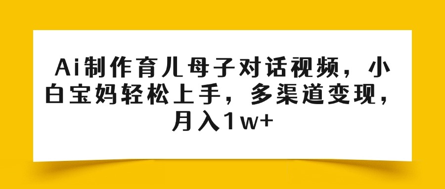 Ai制作育儿母子对话视频，小白宝妈轻松上手，多渠道变现，月入1w+51轻创基地-网创项目资源站-副业创业项目-电脑手机搞钱项目-网赚项目51轻创基地