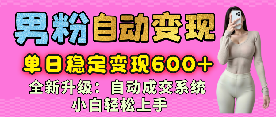 男粉自动变现项目，最新升级玩法，自动成交系统，小白也能轻松日入600+51轻创基地-网创项目资源站-副业创业项目-电脑手机搞钱项目-网赚项目51轻创基地