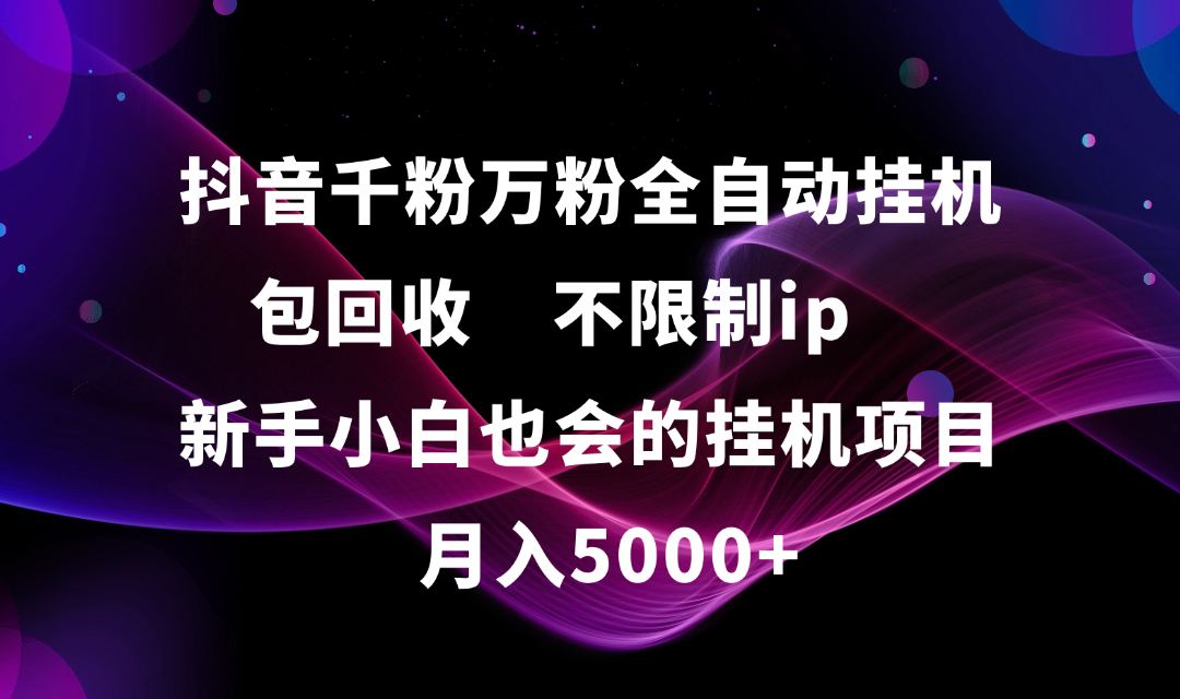 抖音千粉万粉全自动挂机，包回收，不限制ip，新手小白也会的批量挂机，月入5000+51轻创基地-网创项目资源站-副业创业项目-电脑手机搞钱项目-网赚项目51轻创基地