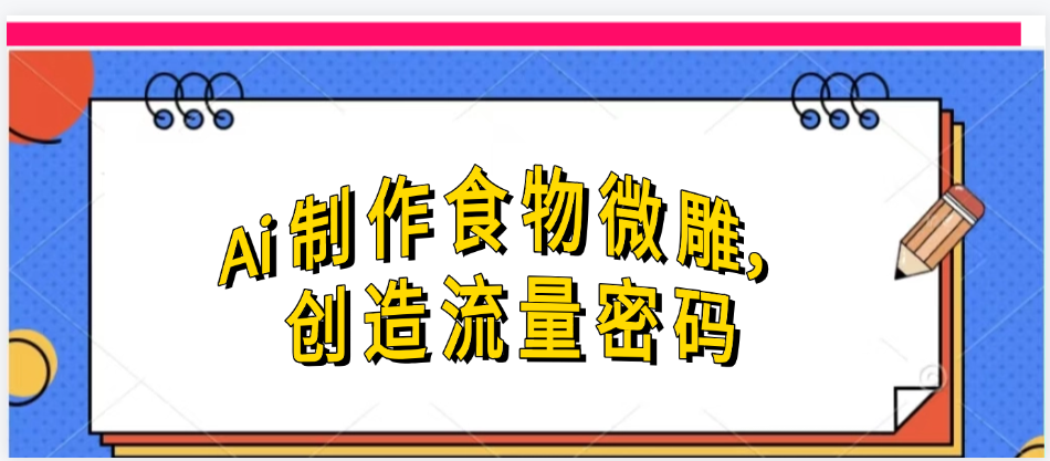 Ai制作食物微雕，创造流量密码，实现日入几张51轻创基地-网创项目资源站-副业创业项目-电脑手机搞钱项目-网赚项目51轻创基地