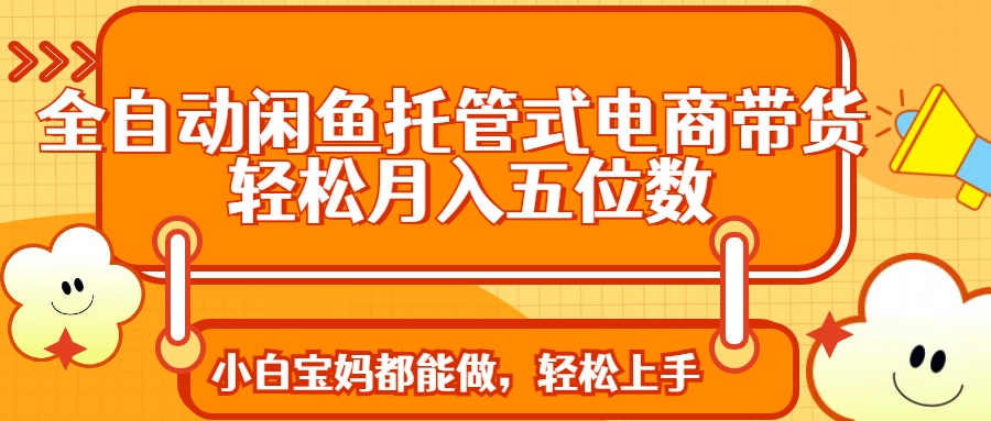 全自动闲鱼托管式电商带货 轻松实现月入五位数51轻创基地-网创项目资源站-副业创业项目-电脑手机搞钱项目-网赚项目51轻创基地