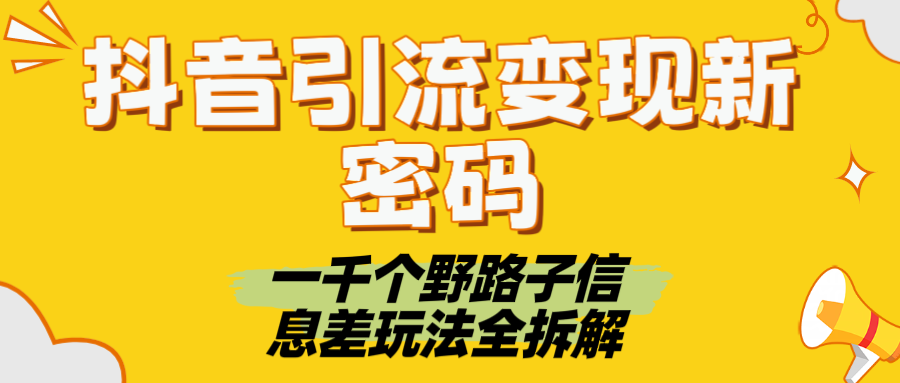 抖音引流变现新密码！一千个野路子信息差玩法全拆解51轻创基地-网创项目资源站-副业创业项目-电脑手机搞钱项目-网赚项目51轻创基地