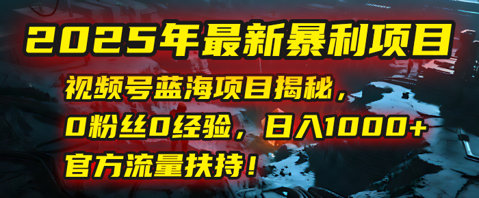2025年最新暴利项目：视频号蓝海项目揭秘，0粉丝0经验，日入1000+，官方流量扶持！51轻创基地-网创项目资源站-副业创业项目-电脑手机搞钱项目-网赚项目51轻创基地
