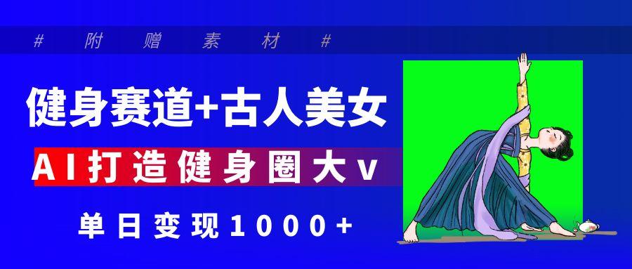 健身赛道+古人美女 AI打造健身圈大v 单日变现1000+51轻创基地-网创项目资源站-副业创业项目-电脑手机搞钱项目-网赚项目51轻创基地