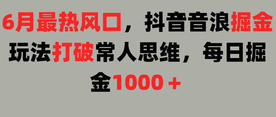 6月最热风口，抖音音浪掘金玩法打破常人思维，每日掘金1000＋51轻创基地-网创项目资源站-副业创业项目-电脑手机搞钱项目-网赚项目51轻创基地