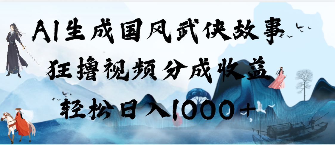 AI生成国风武侠故事，狂撸视频分成收益，轻松日入1000+【可多平台分发】51轻创基地-网创项目资源站-副业创业项目-电脑手机搞钱项目-网赚项目51轻创基地