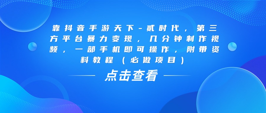 靠抖音手游天下-贰时代，几分钟制作视频，第三方平台暴力变现，一部手机即可操作，附带资料教程（必做项目）51轻创基地-网创项目资源站-副业创业项目-电脑手机搞钱项目-网赚项目51轻创基地